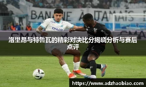 洛里昂与特鲁瓦的精彩对决比分揭晓分析与赛后点评