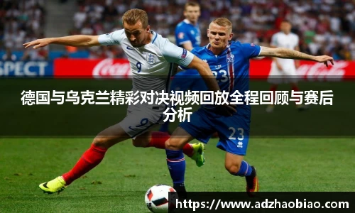 德国与乌克兰精彩对决视频回放全程回顾与赛后分析