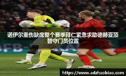 诺伊尔重伤缺席整个赛季拜仁紧急求助德赫亚顶替守门员位置